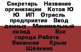 Секретарь › Название организации ­ Котов Ю.Ю., ИП › Отрасль предприятия ­ Ввод данных › Минимальный оклад ­ 25 000 - Все города Работа » Вакансии   . Крым,Щёлкино